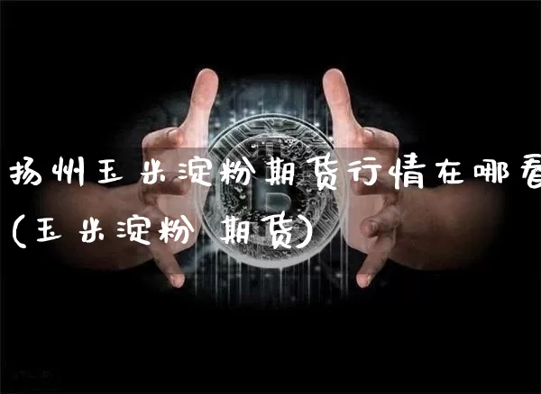 扬州玉米淀粉期货行情在哪看(玉米淀粉 期货)_https://www.erdeww.com_期货_第1张