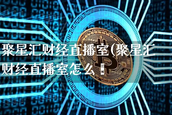 聚星汇财经直播室(聚星汇财经直播室怎么栿_https://www.erdeww.com_期货资讯_第1张