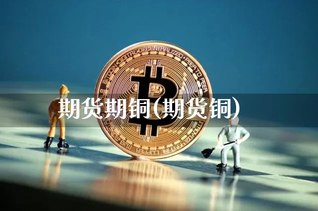 期货期铜(期货铜)_https://www.erdeww.com_期货知识_第1张