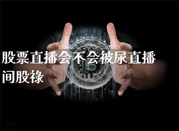 股票直播会不会被尿直播间股祿_https://www.erdeww.com_期货知识_第1张