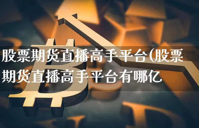 股票期货直播高手平台(股票期货直播高手平台有哪亿_https://www.erdeww.com_期货行情_第1张