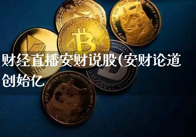 财经直播安财说股(安财论道创始亿_https://www.erdeww.com_期货资讯_第1张