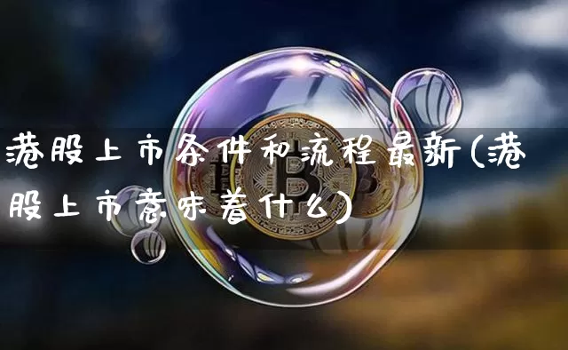 港股上市条件和流程最新(港股上市意味着什么)_https://www.erdeww.com_期货资讯_第1张
