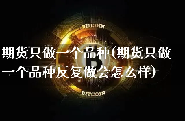 期货只做一个品种(期货只做一个品种反复做会怎么样)_https://www.erdeww.com_期货行情_第1张