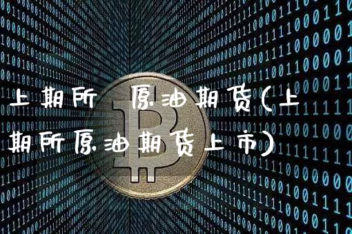 上期所  原油期货(上期所原油期货上市)_https://www.erdeww.com_期货资讯_第1张