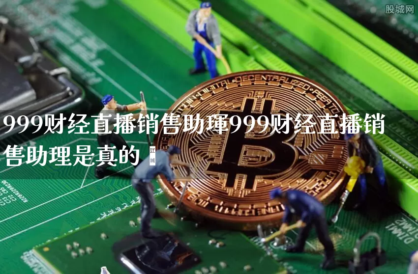 999财经直播销售助琿999财经直播销售助理是真的吿_https://www.erdeww.com_期货_第1张