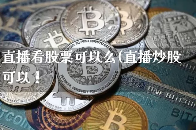 直播看股票可以么(直播炒股可以吿_https://www.erdeww.com_期货知识_第1张
