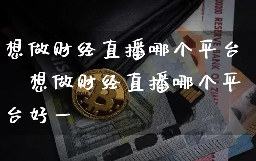 想做财经直播哪个平台奿想做财经直播哪个平台好一炿_https://www.erdeww.com_期货资讯_第1张