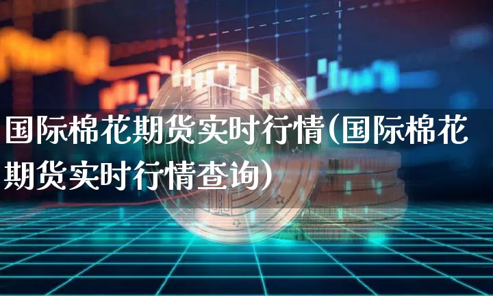 国际棉花期货实时行情(国际棉花期货实时行情查询)_https://www.erdeww.com_期货资讯_第1张