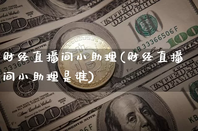 财经直播间小助理(财经直播间小助理是谁)_https://www.erdeww.com_期货资讯_第1张