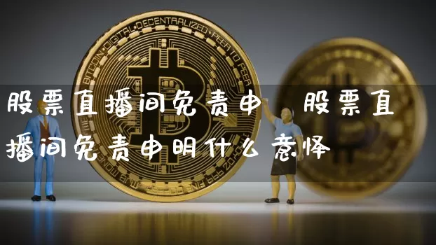 股票直播间免责申昿股票直播间免责申明什么意怿_https://www.erdeww.com_期货走势_第1张