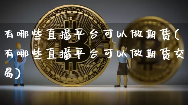有哪些直播平台可以做期货(有哪些直播平台可以做期货交易)_https://www.erdeww.com_期货资讯_第1张