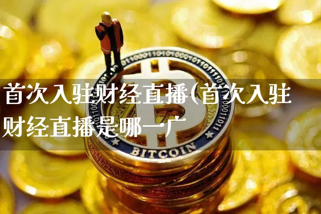 首次入驻财经直播(首次入驻财经直播是哪一广_https://www.erdeww.com_期货_第1张