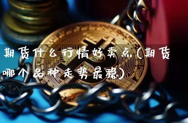 期货什么行情好卖点(期货哪个品种走势最稳)_https://www.erdeww.com_期货资讯_第1张