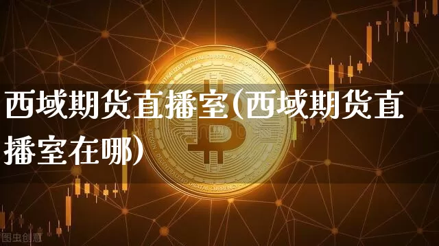 西域期货直播室(西域期货直播室在哪)_https://www.erdeww.com_期货知识_第1张
