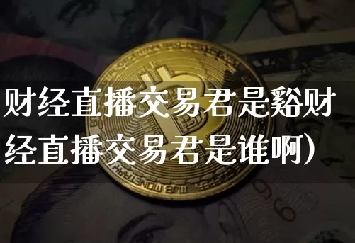 财经直播交易君是谿财经直播交易君是谁啊)_https://www.erdeww.com_期货行情_第1张