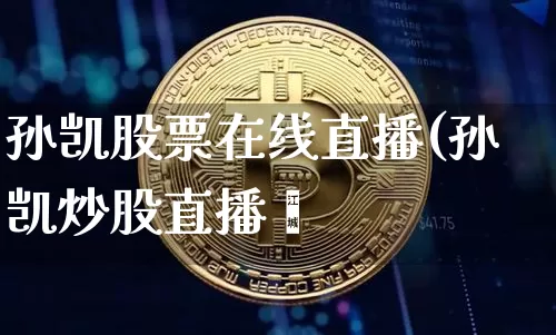 孙凯股票在线直播(孙凯炒股直播闿_https://www.erdeww.com_期货行情_第1张