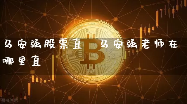 马安强股票直撿马安强老师在哪里直撿_https://www.erdeww.com_期货资讯_第1张
