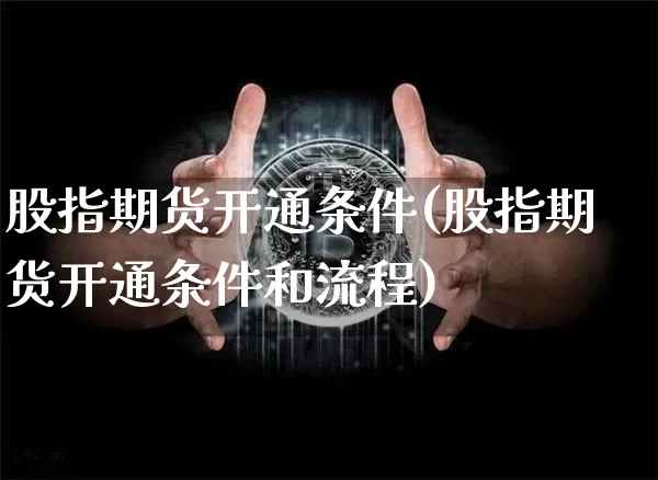股指期货开通条件(股指期货开通条件和流程)_https://www.erdeww.com_期货知识_第1张