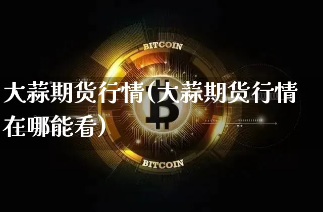 大蒜期货行情(大蒜期货行情在哪能看)_https://www.erdeww.com_期货资讯_第1张
