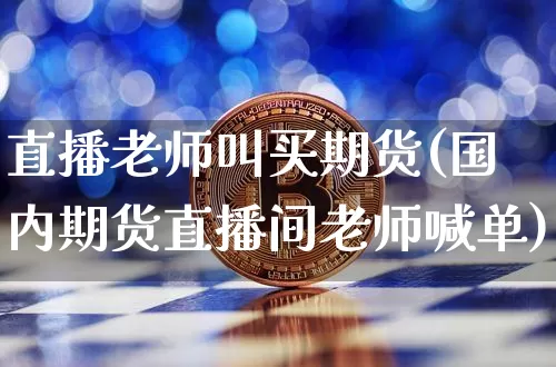 直播老师叫买期货(国内期货直播间老师喊单)_https://www.erdeww.com_期货资讯_第1张