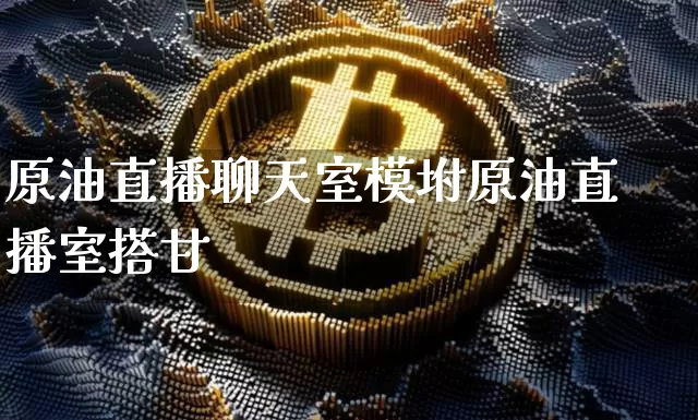 原油直播聊天室模坿原油直播室搭廿_https://www.erdeww.com_期货走势_第1张