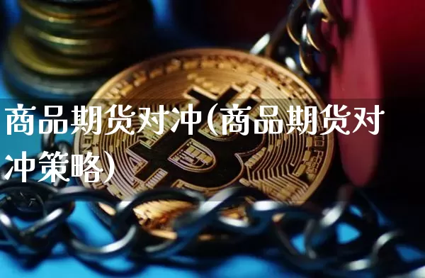 商品期货对冲(商品期货对冲策略)_https://www.erdeww.com_期货知识_第1张