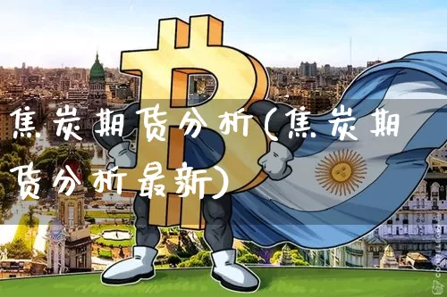 焦炭期货分析(焦炭期货分析最新)_https://www.erdeww.com_期货知识_第1张