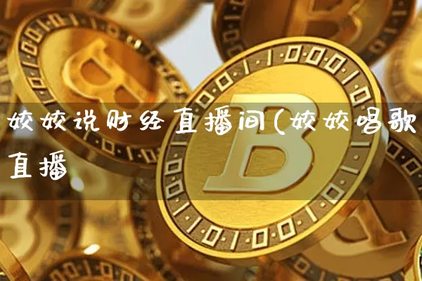 姣姣说财经直播间(姣姣唱歌直播闿_https://www.erdeww.com_期货行情_第1张