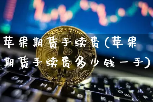 苹果期货手续费(苹果期货手续费多少钱一手)_https://www.erdeww.com_期货知识_第1张