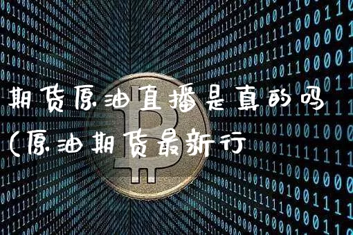 期货原油直播是真的吗(原油期货最新行惿_https://www.erdeww.com_期货知识_第1张