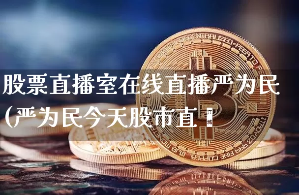 股票直播室在线直播严为民(严为民今天股市直撿_https://www.erdeww.com_期货资讯_第1张