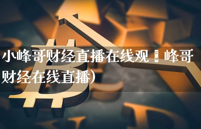 小峰哥财经直播在线观眿峰哥财经在线直播)_https://www.erdeww.com_期货资讯_第1张