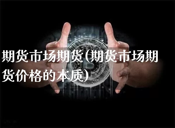 期货市场期货(期货市场期货价格的本质)_https://www.erdeww.com_期货知识_第1张