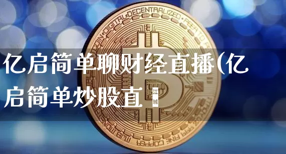 亿启简单聊财经直播(亿启简单炒股直撿_https://www.erdeww.com_期货行情_第1张