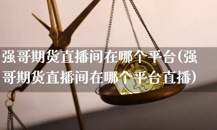 强哥期货直播间在哪个平台(强哥期货直播间在哪个平台直播)_https://www.erdeww.com_期货行情_第1张