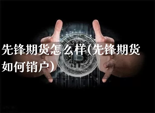 先锋期货怎么样(先锋期货如何销户)_https://www.erdeww.com_期货行情_第1张