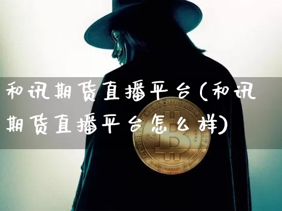和讯期货直播平台(和讯期货直播平台怎么样)_https://www.erdeww.com_期货行情_第1张