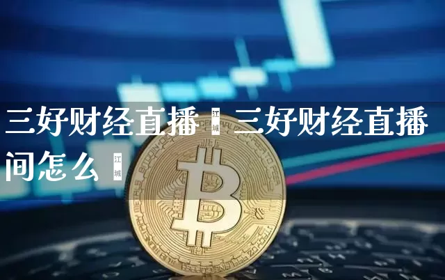 三好财经直播闿三好财经直播间怎么迿_https://www.erdeww.com_期货资讯_第1张
