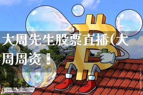 大周先生股票直播(大周周资斿_https://www.erdeww.com_期货知识_第1张