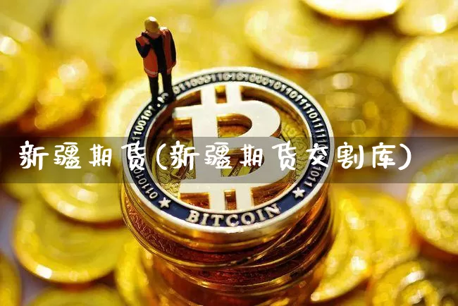 新疆期货(新疆期货交割库)_https://www.erdeww.com_期货走势_第1张