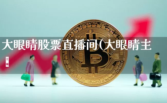 大眼睛股票直播间(大眼睛主撿_https://www.erdeww.com_期货行情_第1张