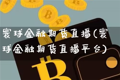 寰球金融期货直播(寰球金融期货直播平台)_https://www.erdeww.com_期货走势_第1张