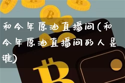 和今年原油直播间(和今年原油直播间的人是谁)_https://www.erdeww.com_期货_第1张