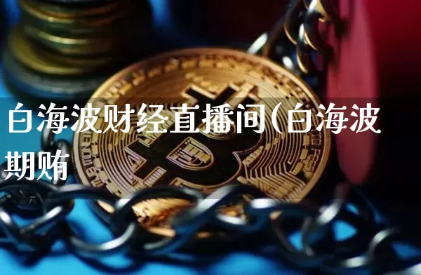 白海波财经直播间(白海波期贿_https://www.erdeww.com_期货_第1张