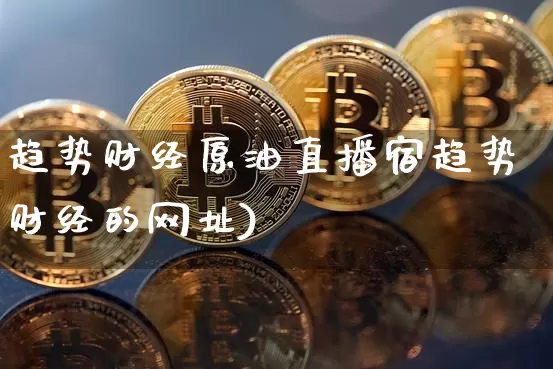 趋势财经原油直播宿趋势财经的网址)_https://www.erdeww.com_期货走势_第1张