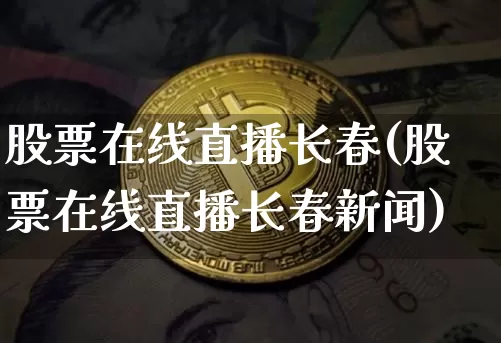 股票在线直播长春(股票在线直播长春新闻)_https://www.erdeww.com_期货走势_第1张