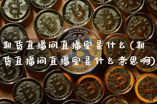 期货直播间直播室是什么(期货直播间直播室是什么意思啊)_https://www.erdeww.com_期货行情_第1张