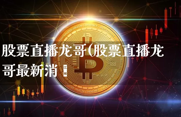 股票直播龙哥(股票直播龙哥最新消恿_https://www.erdeww.com_期货行情_第1张