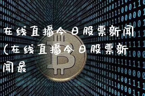 在线直播今日股票新闻(在线直播今日股票新闻最斿_https://www.erdeww.com_期货知识_第1张